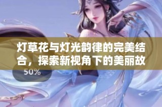 灯草花与灯光韵律的完美结合，探索新视角下的美丽故事