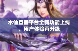 水仙直播平台全新功能上线，用户体验再升级