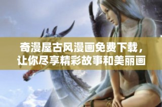 奇漫屋古风漫画免费下载，让你尽享精彩故事和美丽画风