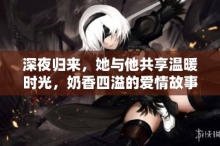深夜归来，她与他共享温暖时光，奶香四溢的爱情故事