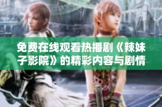 免费在线观看热播剧《辣妹子影院》的精彩内容与剧情解析