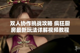 双人协作挑战攻略 疯狂厨房最新玩法详解视频教程