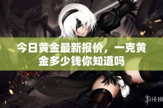 今日黄金最新报价，一克黄金多少钱你知道吗