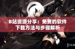 B站资源分享：免费的软件下载方法与步骤解析