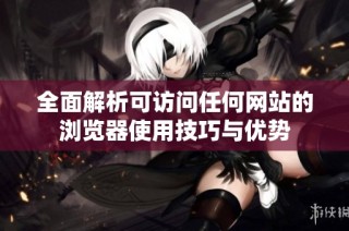 全面解析可访问任何网站的浏览器使用技巧与优势