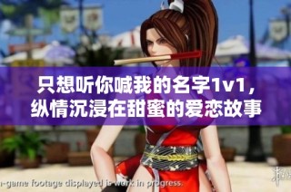 只想听你喊我的名字1v1，纵情沉浸在甜蜜的爱恋故事中