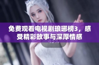 免费观看电视剧琅琊榜3，感受精彩故事与深厚情感