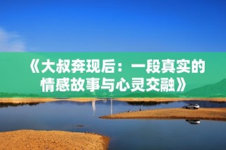 《大叔奔现后：一段真实的情感故事与心灵交融》