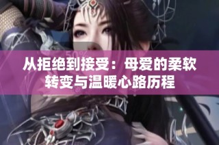 从拒绝到接受：母爱的柔软转变与温暖心路历程