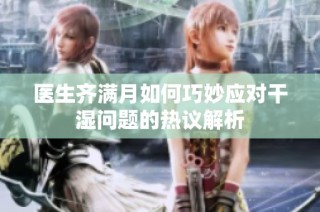 医生齐满月如何巧妙应对干湿问题的热议解析
