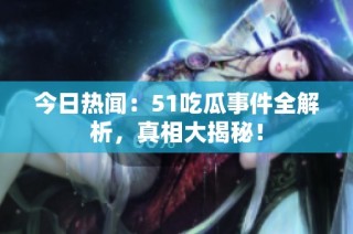 今日热闻：51吃瓜事件全解析，真相大揭秘！