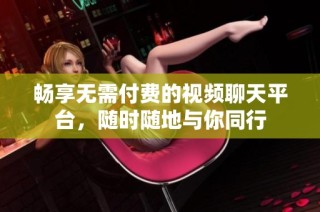 畅享无需付费的视频聊天平台，随时随地与你同行