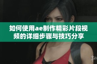 如何使用ae制作精彩片段视频的详细步骤与技巧分享