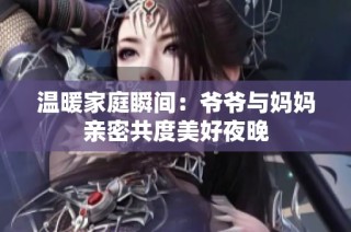 温暖家庭瞬间：爷爷与妈妈亲密共度美好夜晚