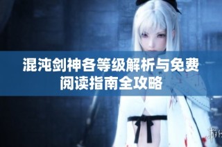 混沌剑神各等级解析与免费阅读指南全攻略