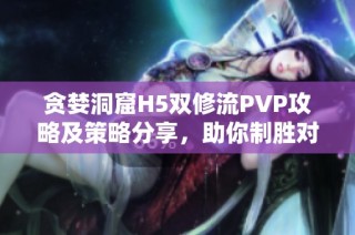 贪婪洞窟H5双修流PVP攻略及策略分享，助你制胜对战