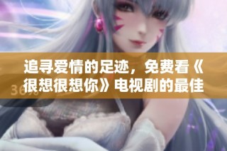 追寻爱情的足迹，免费看《很想很想你》电视剧的最佳渠道揭秘