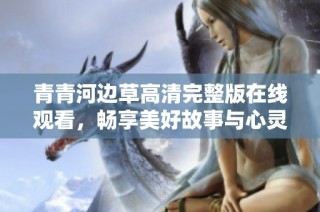 青青河边草高清完整版在线观看，畅享美好故事与心灵震撼