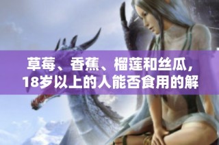 草莓、香蕉、榴莲和丝瓜，18岁以上的人能否食用的解析