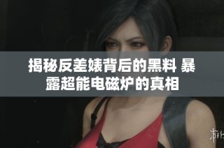 揭秘反差婊背后的黑料 暴露超能电磁炉的真相