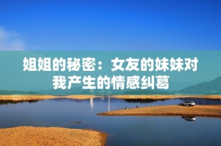 姐姐的秘密：女友的妹妹对我产生的情感纠葛