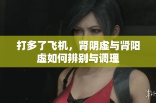 打多了飞机，肾阴虚与肾阳虚如何辨别与调理