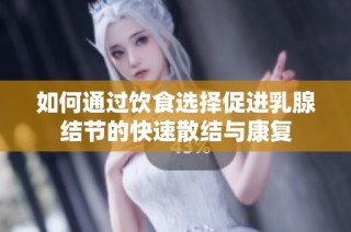 如何通过饮食选择促进乳腺结节的快速散结与康复