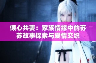 倾心共妻：家族情缘中的苏苏故事探索与爱情交织