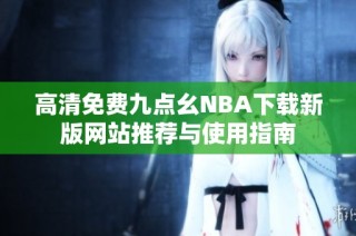 高清免费九点幺NBA下载新版网站推荐与使用指南