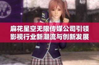 麻花星空无限传媒公司引领影视行业新潮流与创新发展