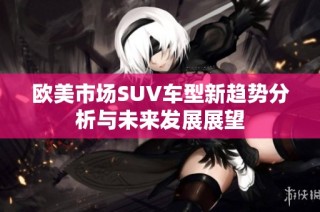 欧美市场SUV车型新趋势分析与未来发展展望