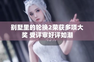 别墅里的轮换2荣获多项大奖 受评审好评如潮
