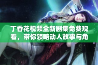 丁香花视频全新剧集免费观看，带你领略动人故事与角色魅力