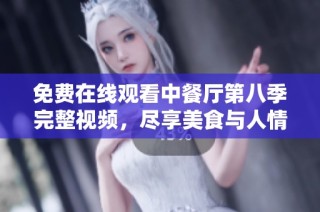 免费在线观看中餐厅第八季完整视频，尽享美食与人情故事