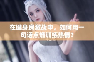在健身房激战中，如何用一句话点燃训练热情？