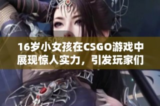 16岁小女孩在CSGO游戏中展现惊人实力，引发玩家们的热议与关注