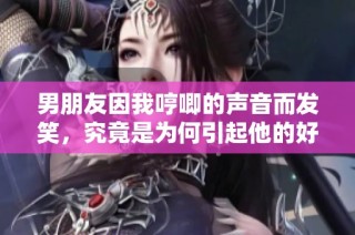 男朋友因我哼唧的声音而发笑，究竟是为何引起他的好奇
