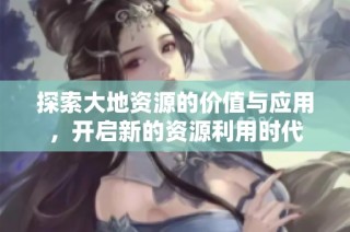 探索大地资源的价值与应用，开启新的资源利用时代