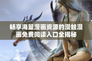畅享海量漫画资源的漫蛙漫画免费阅读入口全揭秘
