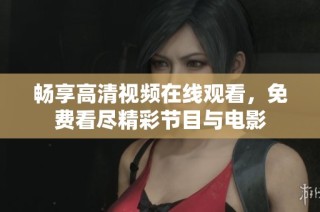 畅享高清视频在线观看，免费看尽精彩节目与电影