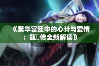 《繁华宫廷中的心计与爱情：甄嬛传全新解读》