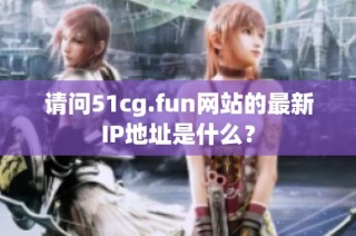 请问51cg.fun网站的最新IP地址是什么？