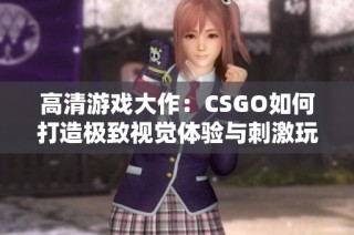 高清游戏大作：CSGO如何打造极致视觉体验与刺激玩法