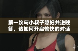第一次与小叔子媳妇共进晚餐，该如何开启愉快的对话