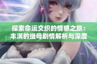 探索命运交织的情感之旅：丰满的继母剧情解析与深度剖析