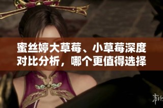 蜜丝婷大草莓、小草莓深度对比分析，哪个更值得选择？