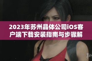 2023年苏州晶体公司iOS客户端下载安装指南与步骤解析