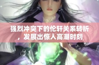 强烈冲突下的伦轩关系转折，发展出惊人高潮时刻