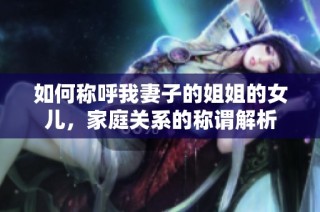 如何称呼我妻子的姐姐的女儿，家庭关系的称谓解析