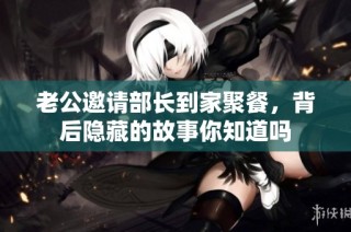 老公邀请部长到家聚餐，背后隐藏的故事你知道吗